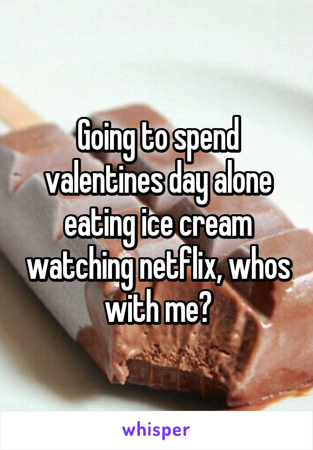 Going to spend valentines day alone eating ice cream watching netflix, whos with me?