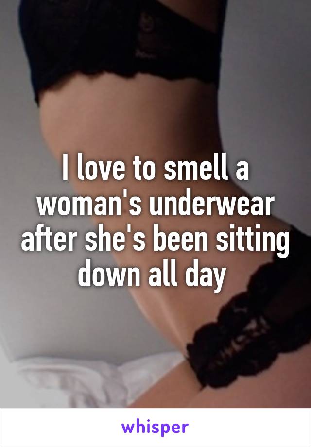 I love to smell a woman's underwear after she's been sitting down all day 