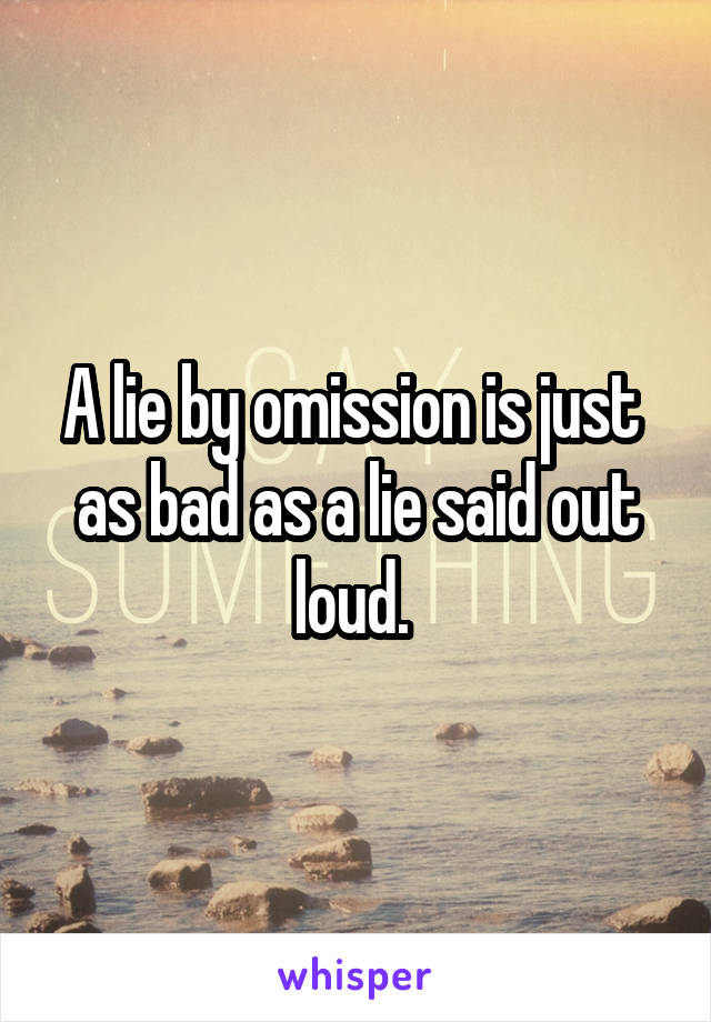 A lie by omission is just  as bad as a lie said out loud. 