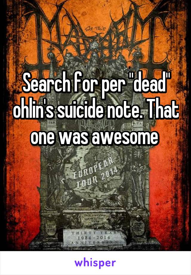 Search for per "dead" ohlin's suicide note. That one was awesome 

