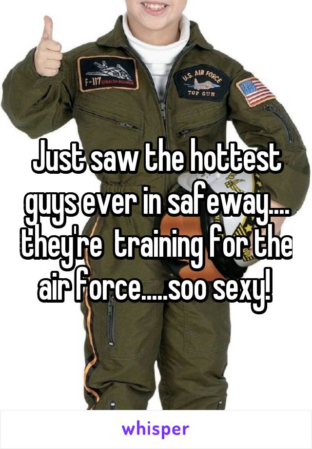 Just saw the hottest guys ever in safeway.... they're  training for the air force.....soo sexy! 