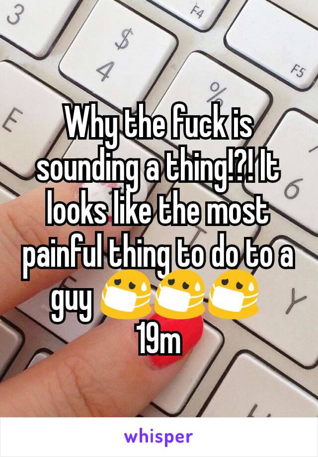 Why the fuck is sounding a thing!?! It looks like the most painful thing to do to a guy 😷😷😷 
19m