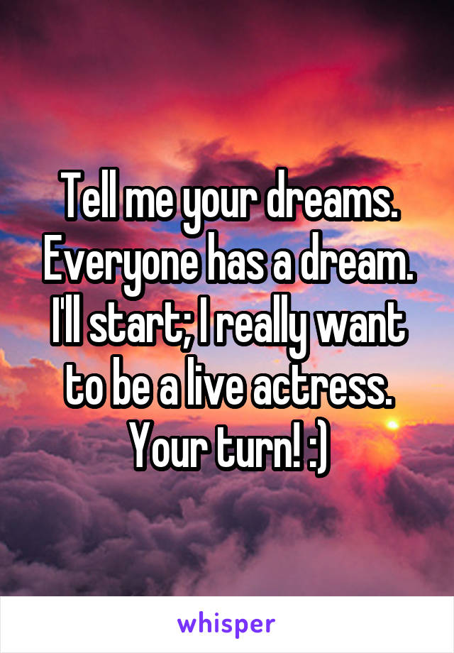 Tell me your dreams. Everyone has a dream. I'll start; I really want to be a live actress. Your turn! :)