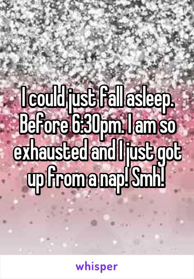 I could just fall asleep. Before 6:30pm. I am so exhausted and I just got up from a nap! Smh! 