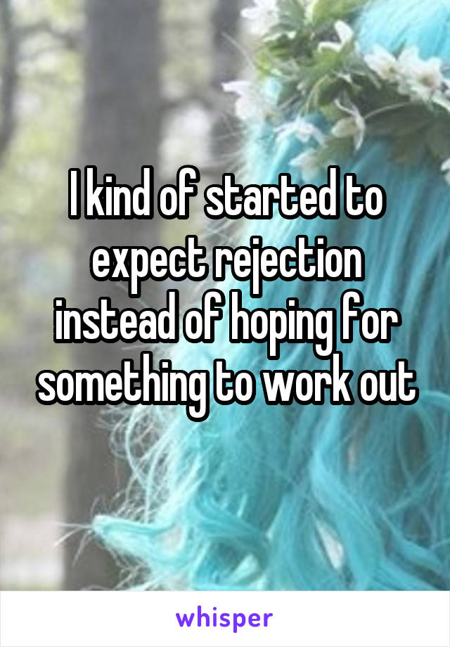 I kind of started to expect rejection instead of hoping for something to work out
