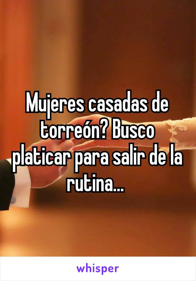 Mujeres casadas de torreón? Busco platicar para salir de la rutina... 