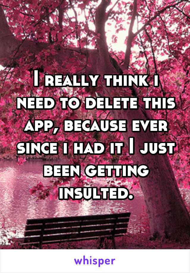 I really think i need to delete this app, because ever since i had it I just been getting insulted.