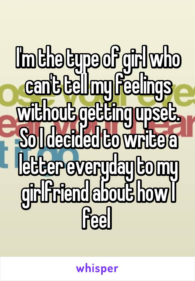 I'm the type of girl who can't tell my feelings without getting upset. So I decided to write a letter everyday to my girlfriend about how I feel 