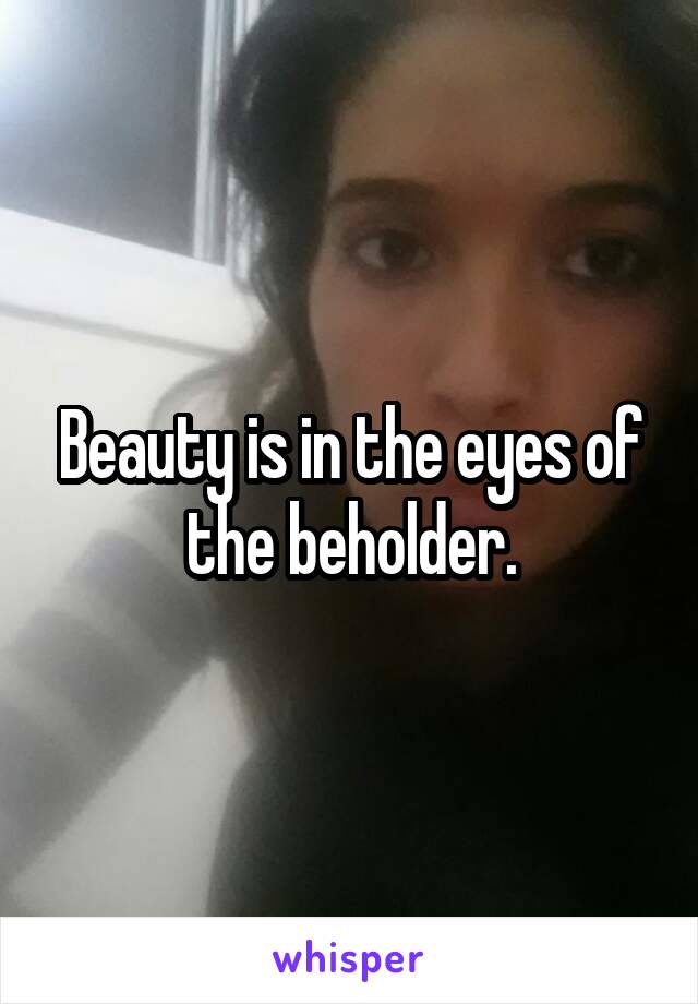 Beauty is in the eyes of the beholder.