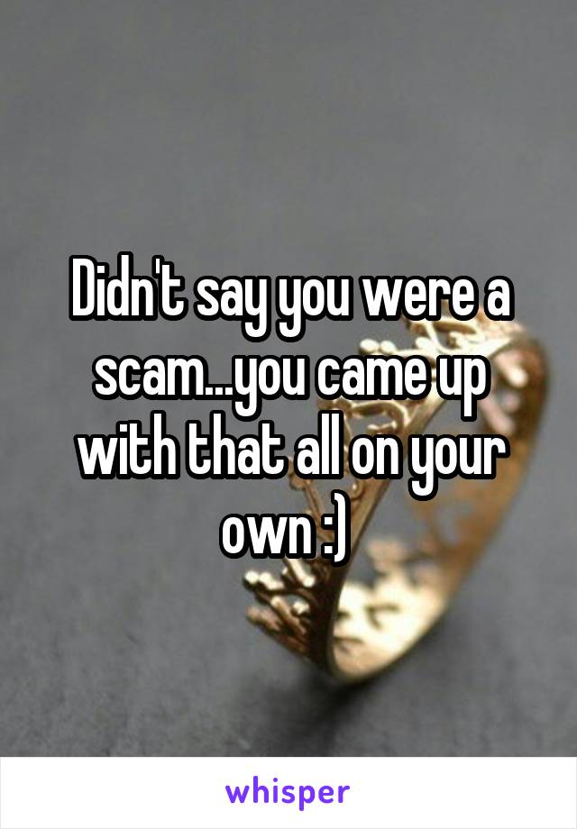 Didn't say you were a scam...you came up with that all on your own :) 