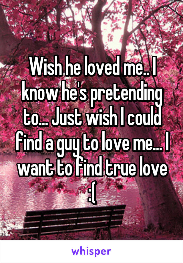 Wish he loved me.. I know he's pretending to... Just wish I could find a guy to love me... I want to find true love :(
