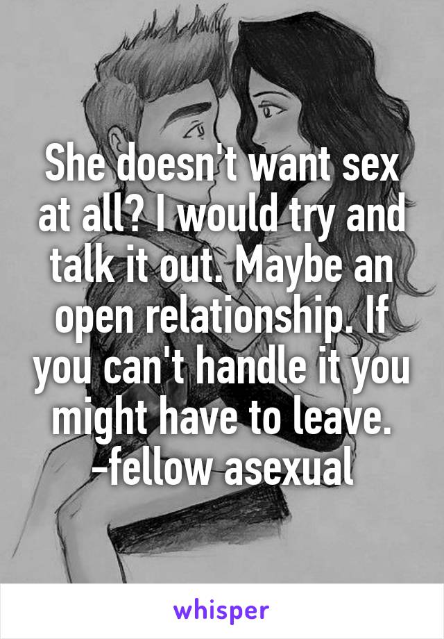 She doesn't want sex at all? I would try and talk it out. Maybe an open relationship. If you can't handle it you might have to leave. -fellow asexual