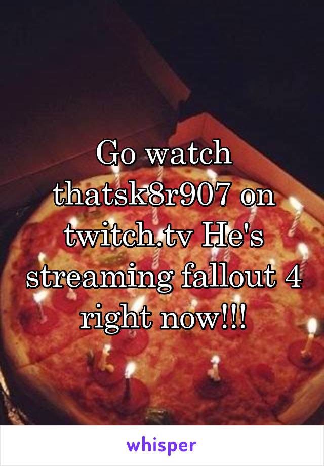 Go watch thatsk8r907 on twitch.tv He's streaming fallout 4 right now!!!