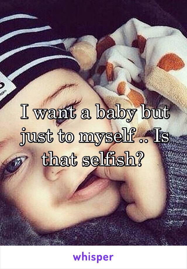 I want a baby but just to myself .. Is that selfish? 