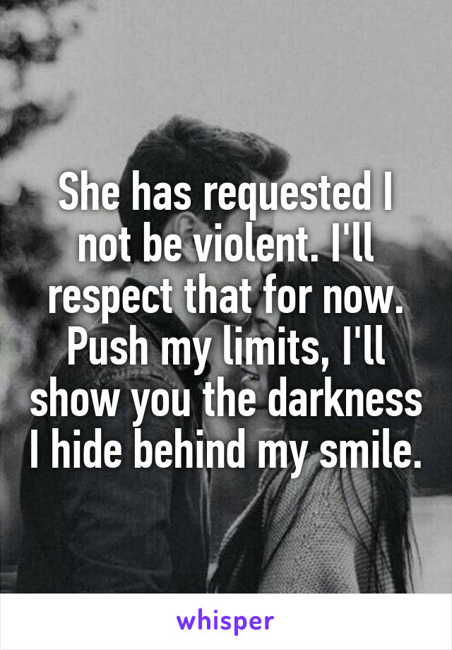 She has requested I not be violent. I'll respect that for now. Push my limits, I'll show you the darkness I hide behind my smile.