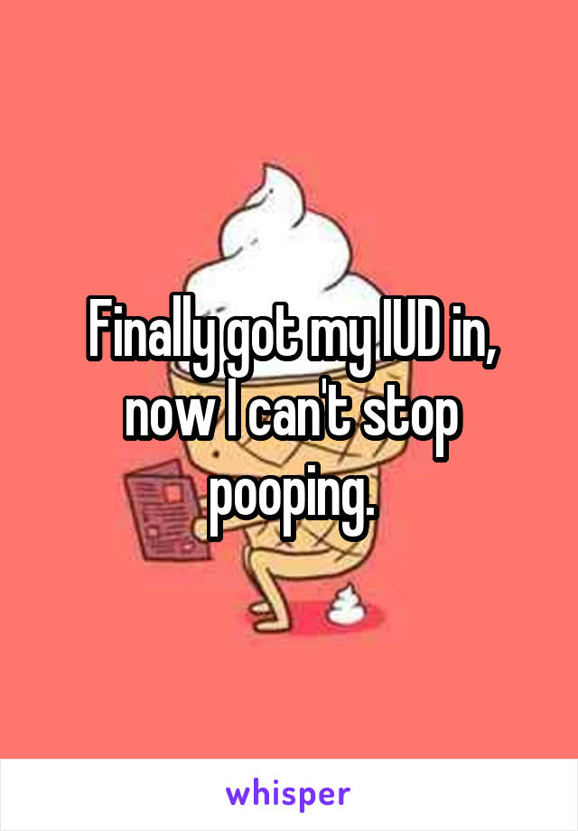 Finally got my IUD in, now I can't stop pooping.