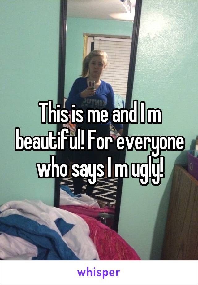 This is me and I m beautiful! For everyone who says I m ugly!