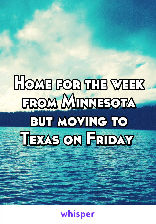 Home for the week from Minnesota but moving to Texas on Friday 