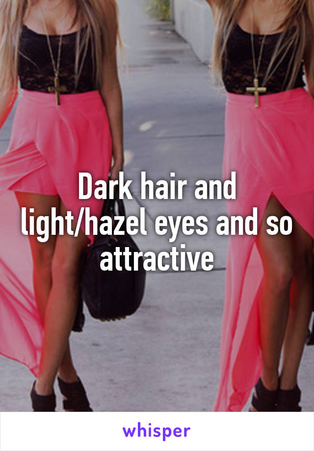 Dark hair and light/hazel eyes and so attractive