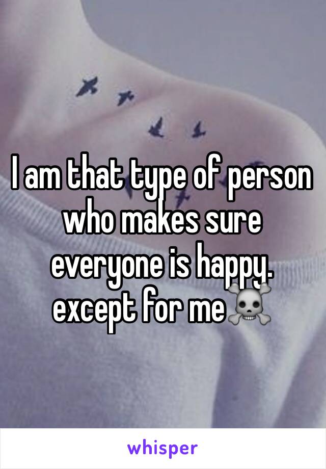 I am that type of person who makes sure everyone is happy. except for me☠