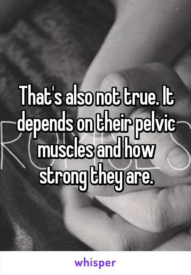 That's also not true. It depends on their pelvic muscles and how strong they are.