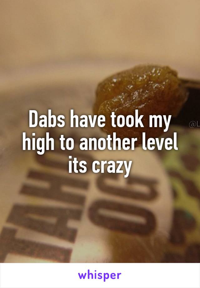 Dabs have took my high to another level its crazy