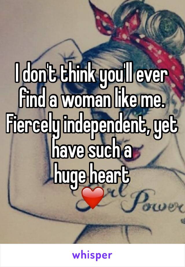 I don't think you'll ever find a woman like me. 
Fiercely independent, yet have such a 
huge heart
❤️