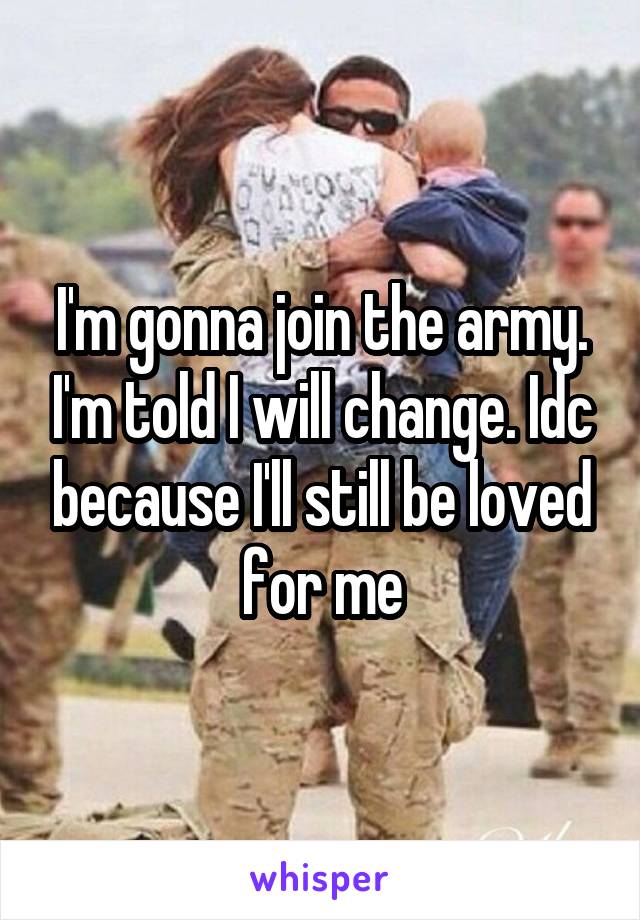 I'm gonna join the army. I'm told I will change. Idc because I'll still be loved for me