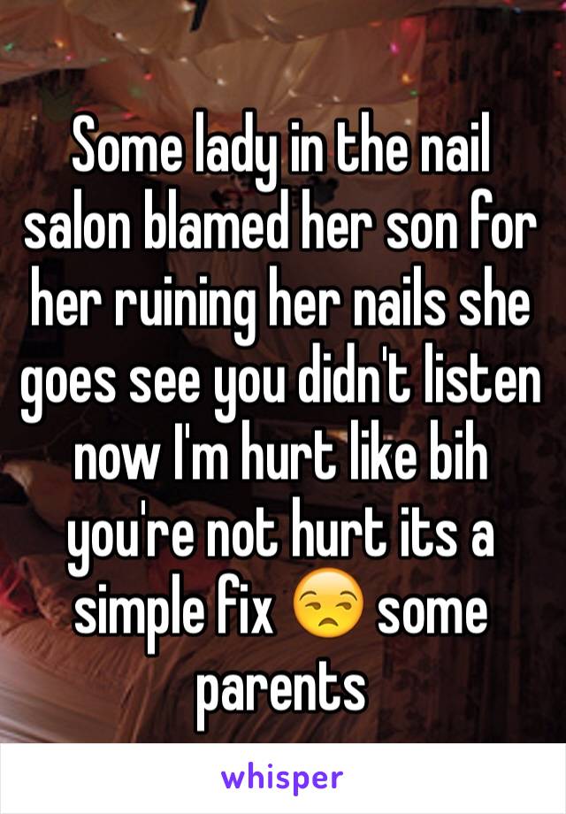 Some lady in the nail salon blamed her son for her ruining her nails she goes see you didn't listen now I'm hurt like bih you're not hurt its a simple fix 😒 some parents 