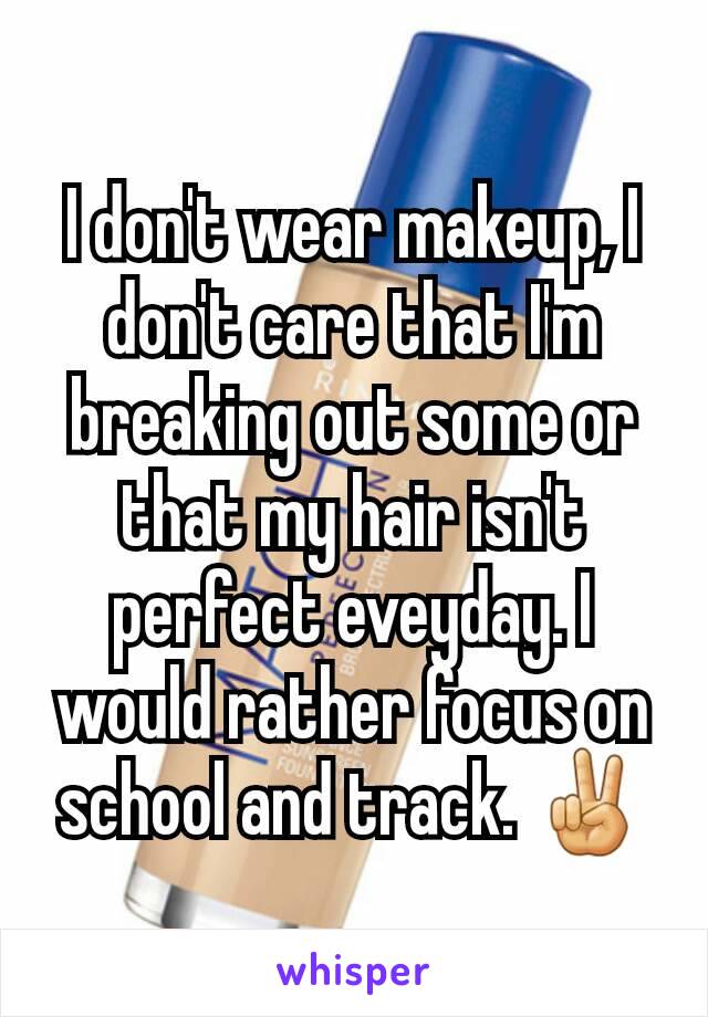 I don't wear makeup, I don't care that I'm breaking out some or that my hair isn't perfect eveyday. I would rather focus on school and track. ✌