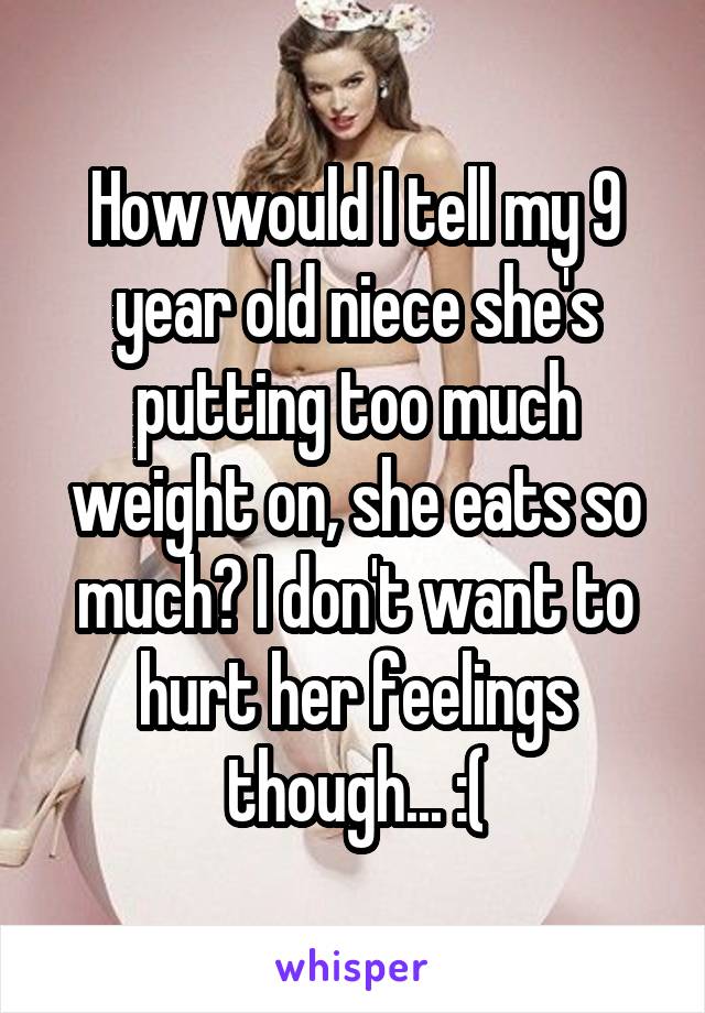 How would I tell my 9 year old niece she's putting too much weight on, she eats so much? I don't want to hurt her feelings though... :(