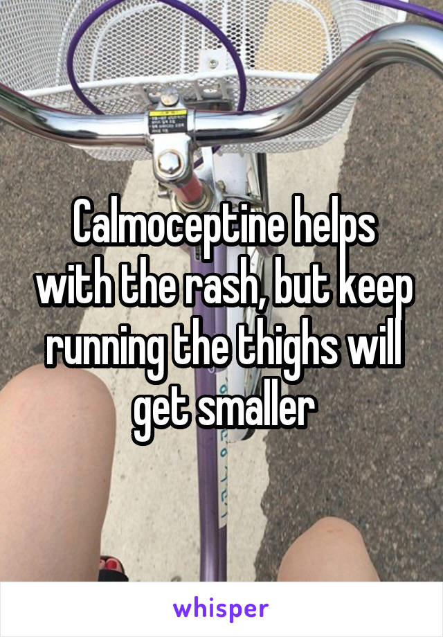 Calmoceptine helps with the rash, but keep running the thighs will get smaller