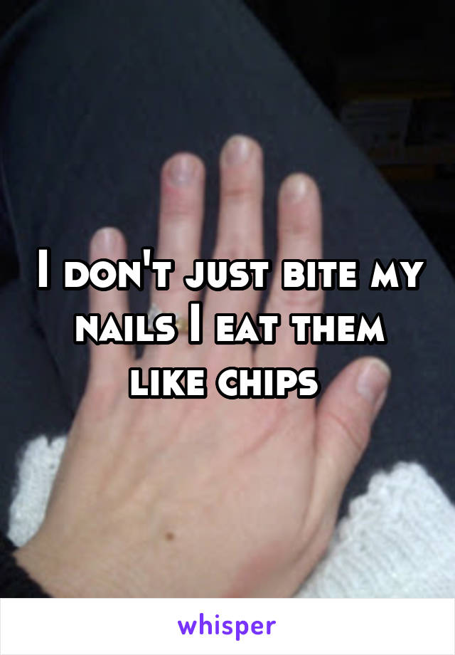 I don't just bite my nails I eat them like chips 