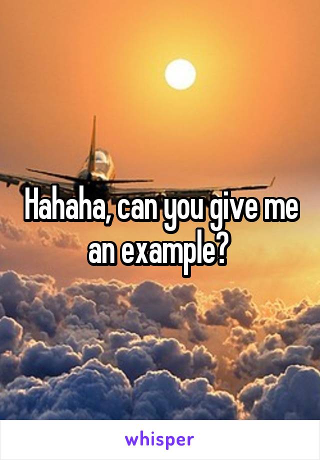 Hahaha, can you give me an example? 