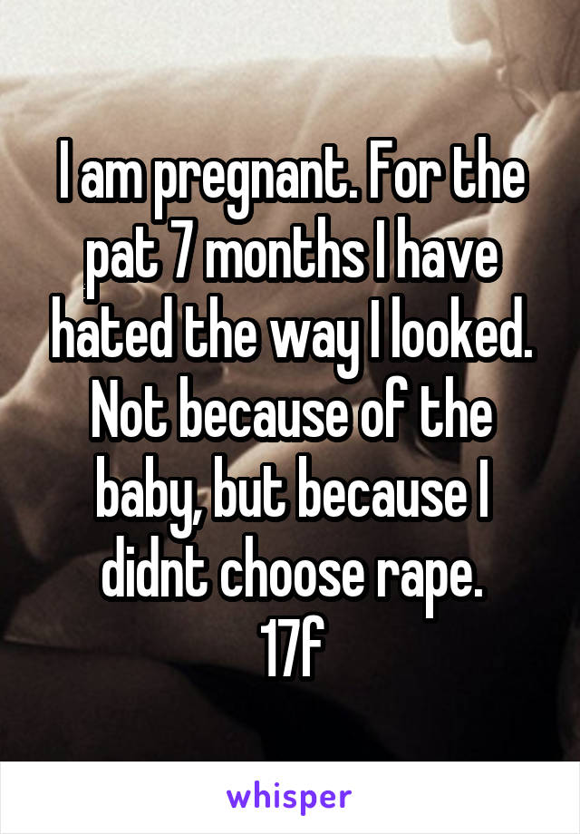 I am pregnant. For the pat 7 months I have hated the way I looked. Not because of the baby, but because I didnt choose rape.
17f