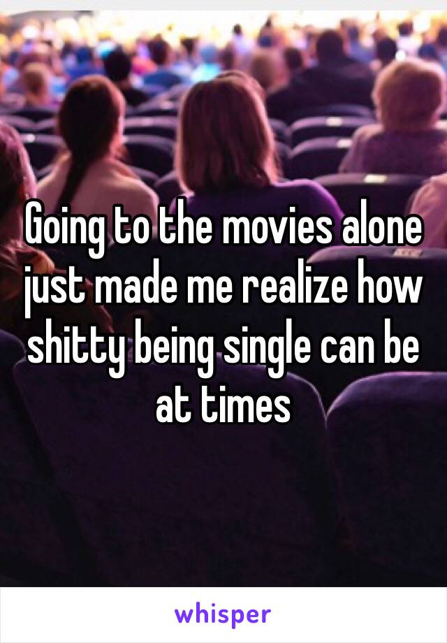 Going to the movies alone just made me realize how shitty being single can be at times 