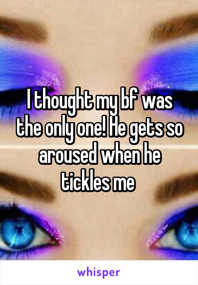 I thought my bf was the only one! He gets so aroused when he tickles me 
