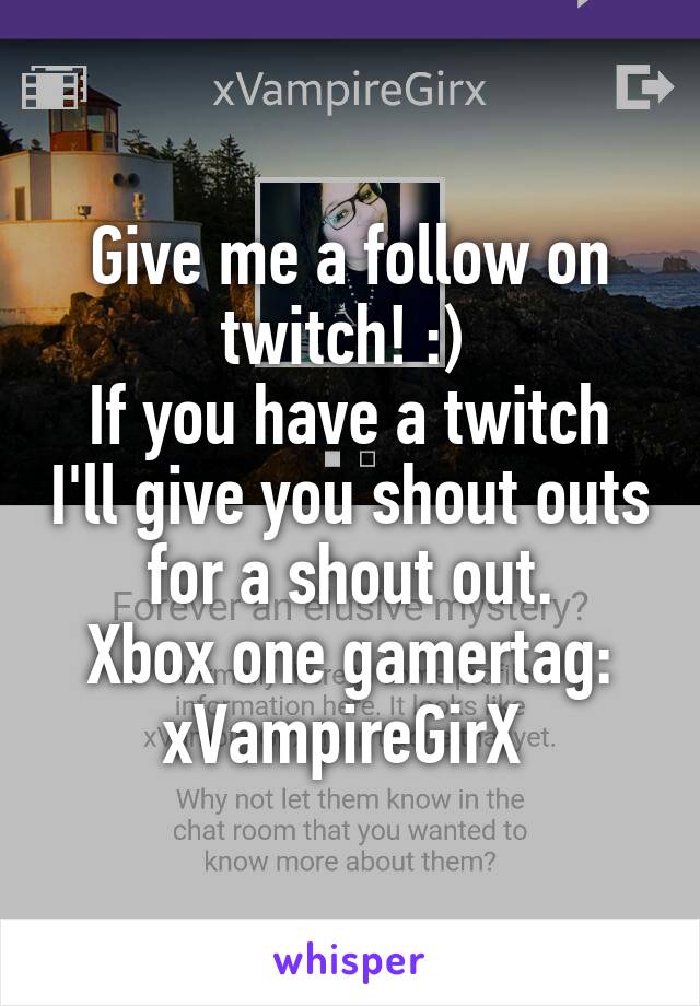 Give me a follow on twitch! :) 
If you have a twitch I'll give you shout outs for a shout out.
Xbox one gamertag:
xVampireGirX 