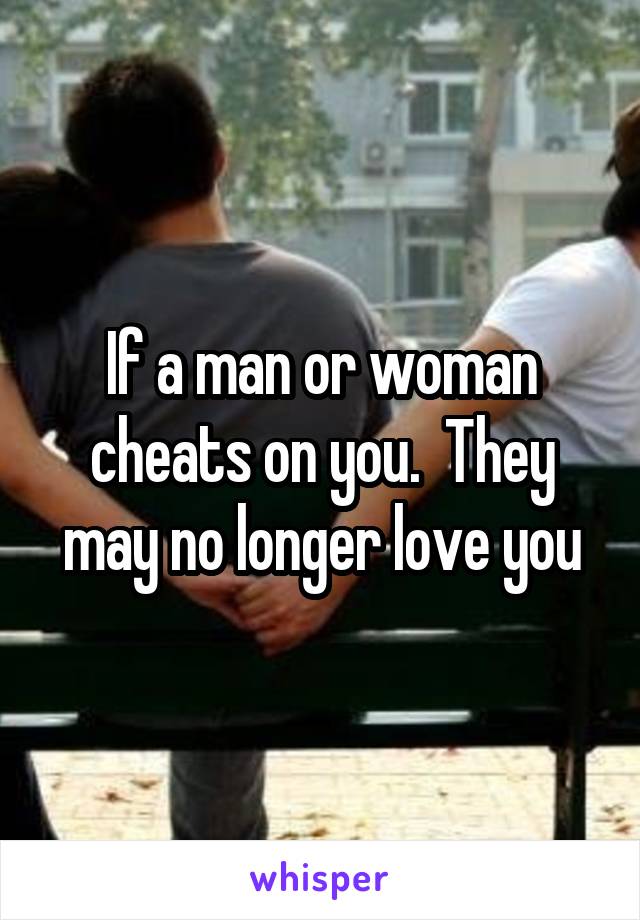 If a man or woman cheats on you.  They may no longer love you