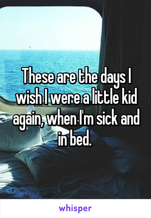 These are the days I wish I were a little kid again, when I'm sick and in bed. 