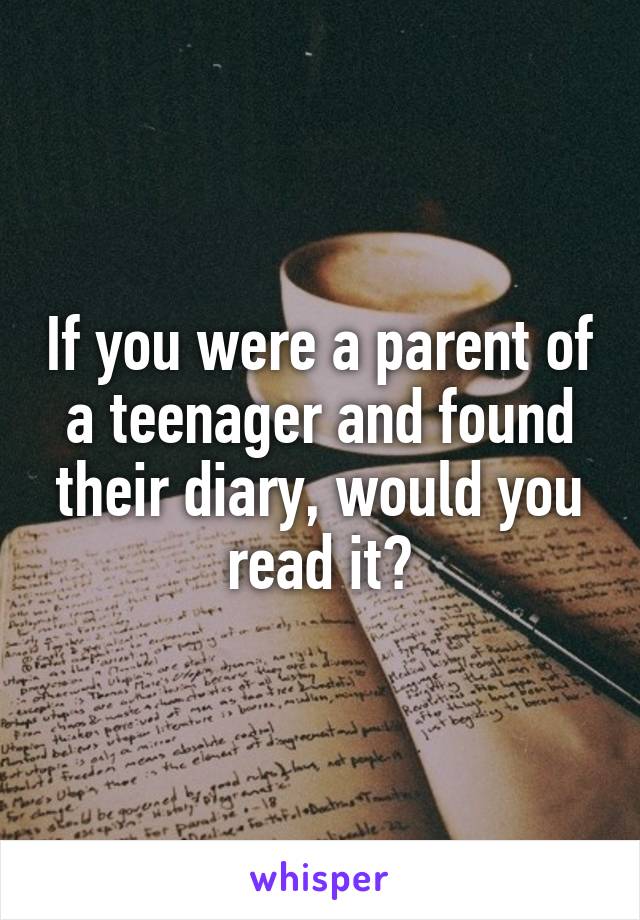 If you were a parent of a teenager and found their diary, would you read it?