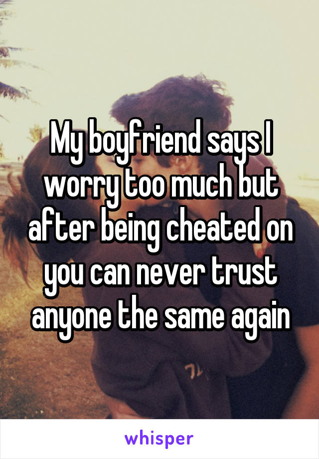 My boyfriend says I worry too much but after being cheated on you can never trust anyone the same again