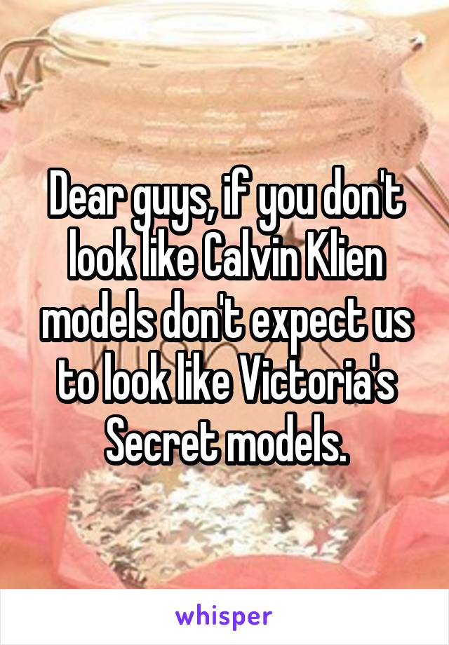 Dear guys, if you don't look like Calvin Klien models don't expect us to look like Victoria's Secret models.