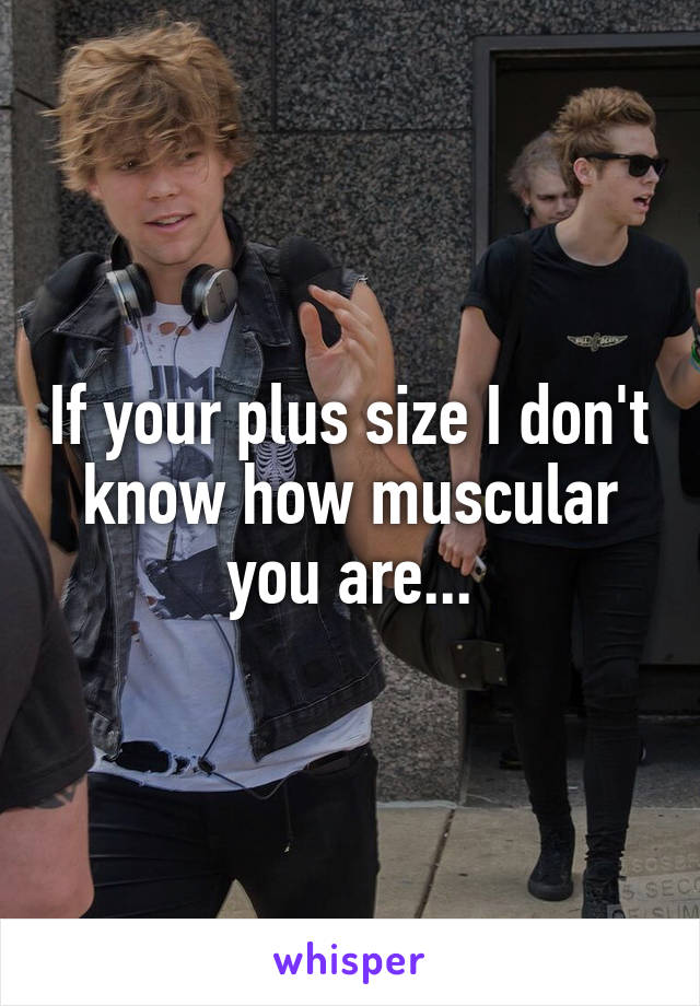 If your plus size I don't know how muscular you are...