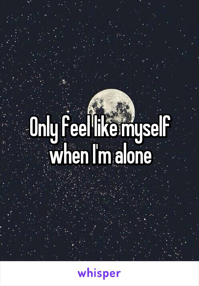 Only feel like myself when I'm alone