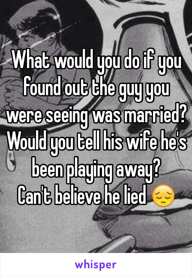 What would you do if you found out the guy you were seeing was married? Would you tell his wife he's been playing away?
Can't believe he lied 😔
