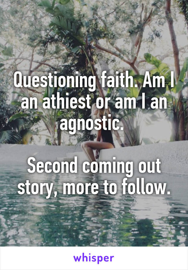 Questioning faith. Am I an athiest or am I an agnostic. 

Second coming out story, more to follow.