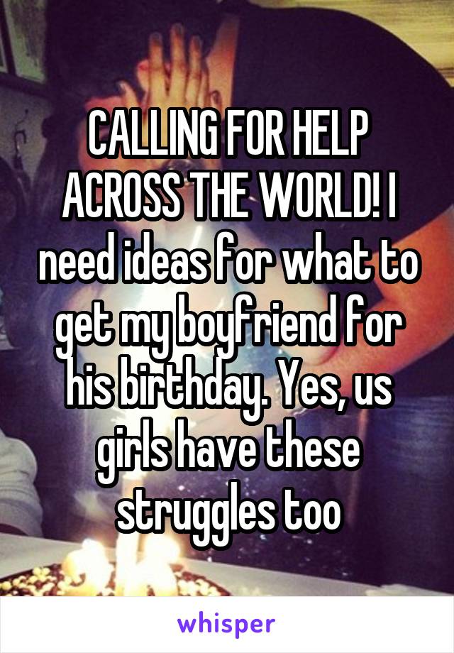 CALLING FOR HELP ACROSS THE WORLD! I need ideas for what to get my boyfriend for his birthday. Yes, us girls have these struggles too