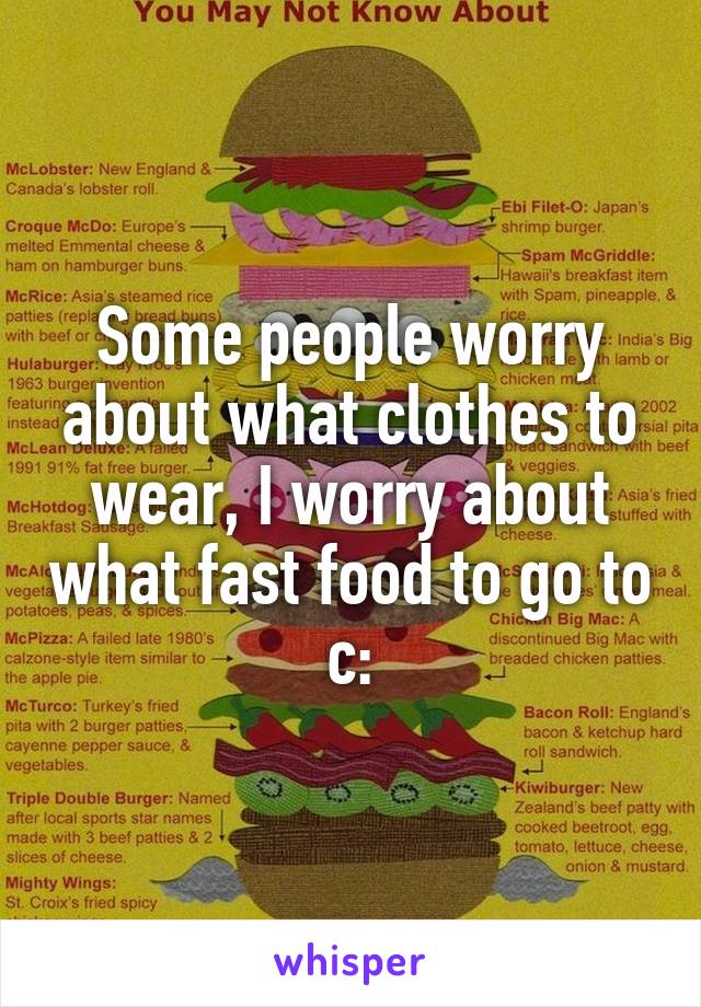 Some people worry about what clothes to wear, I worry about what fast food to go to c: