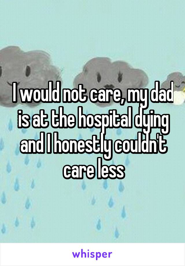 I would not care, my dad is at the hospital dying and I honestly couldn't care less